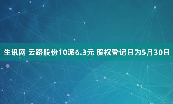 生讯网 云路股份10派6.3元 股权登记日为5月30日