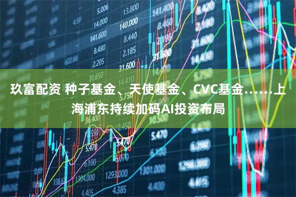 玖富配资 种子基金、天使基金、CVC基金……上海浦东持续加码AI投资布局