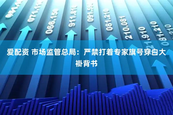 爱配资 市场监管总局：严禁打着专家旗号穿白大褂背书